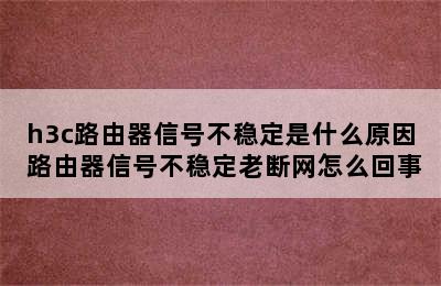 h3c路由器信号不稳定是什么原因 路由器信号不稳定老断网怎么回事